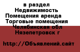  в раздел : Недвижимость » Помещения аренда »  » Торговые помещения . Челябинская обл.,Нязепетровск г.